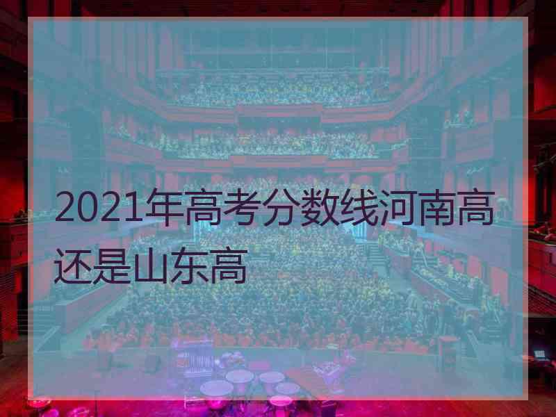 2021年高考分数线河南高还是山东高