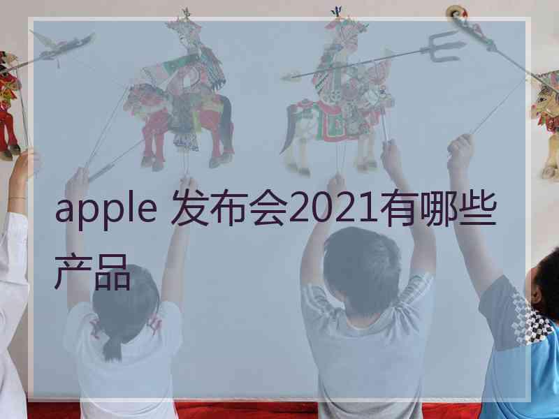 apple 发布会2021有哪些产品