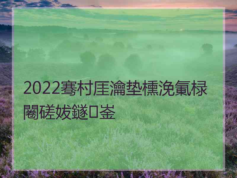 2022骞村厓瀹垫櫄浼氭椂闂磋妭鐩崟