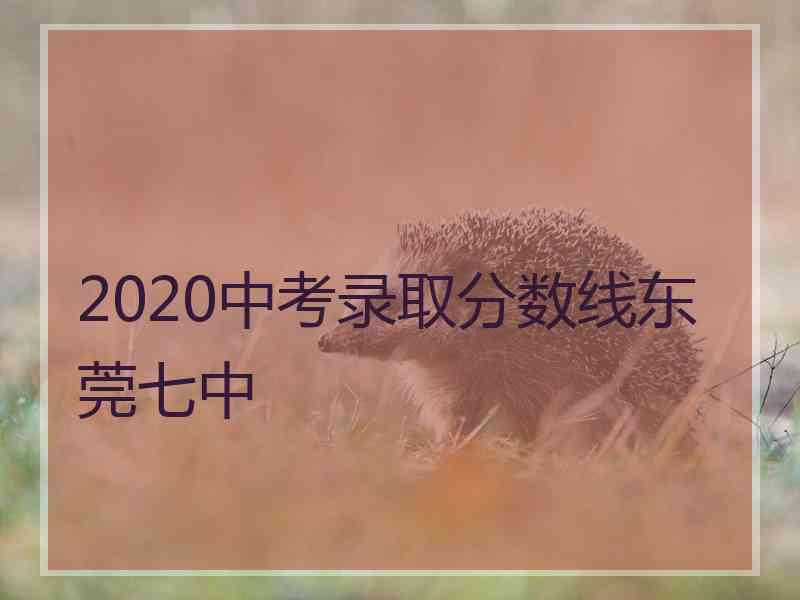 2020中考录取分数线东莞七中