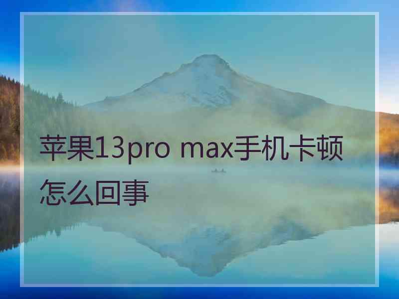 苹果13pro max手机卡顿怎么回事