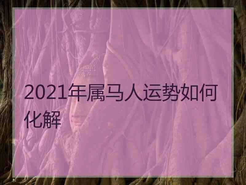 2021年属马人运势如何化解