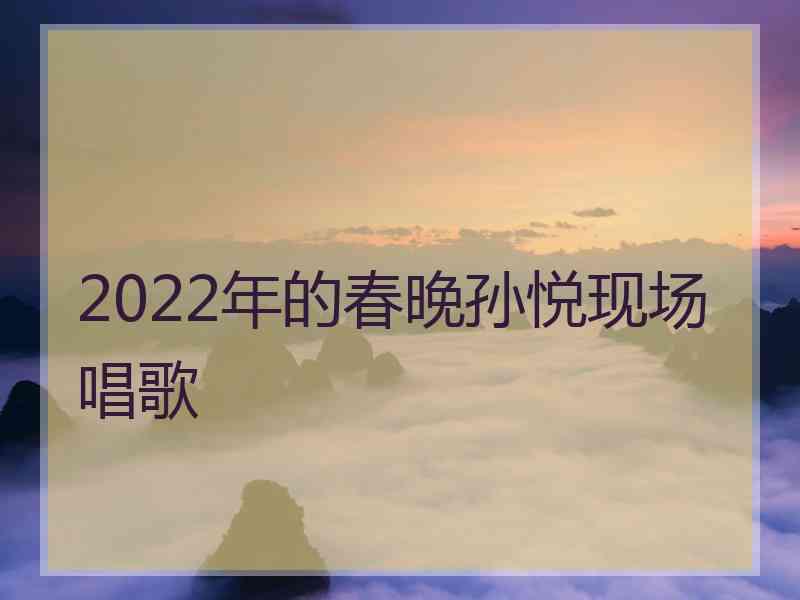 2022年的春晚孙悦现场唱歌