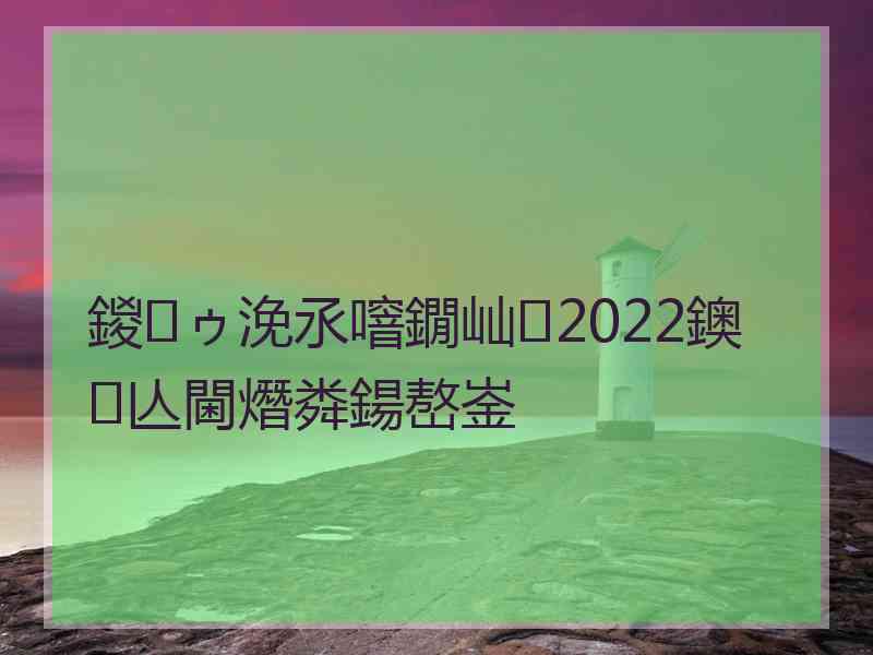 鍐ゥ浼氶噾鐗屾2022鐭亾閫熸粦鍚嶅崟