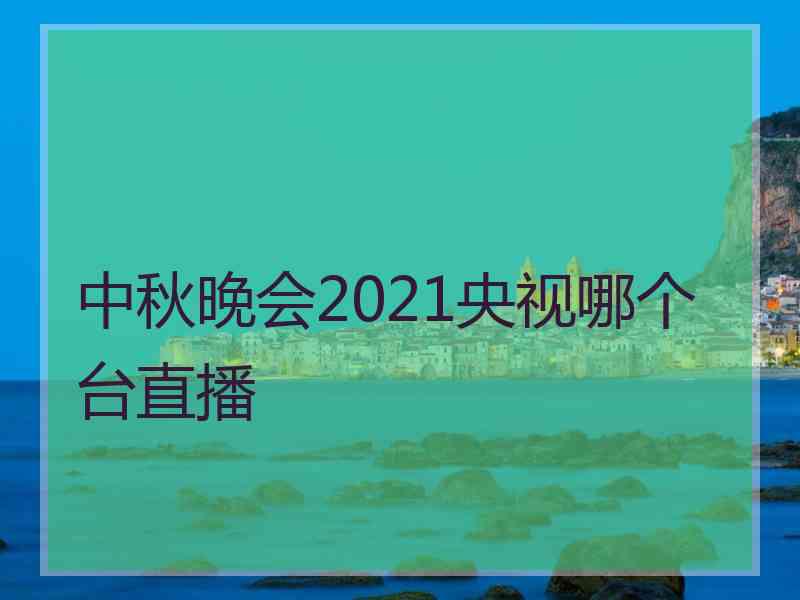 中秋晚会2021央视哪个台直播