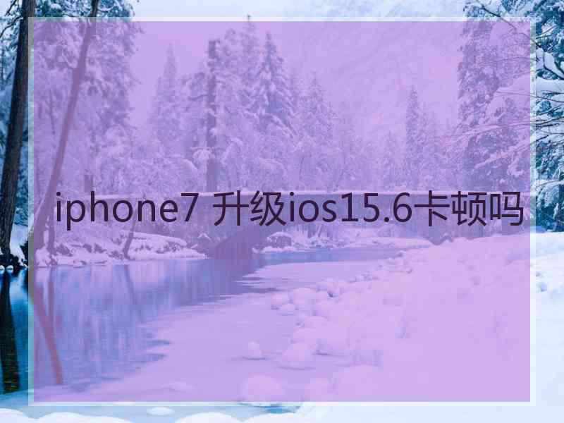 iphone7 升级ios15.6卡顿吗