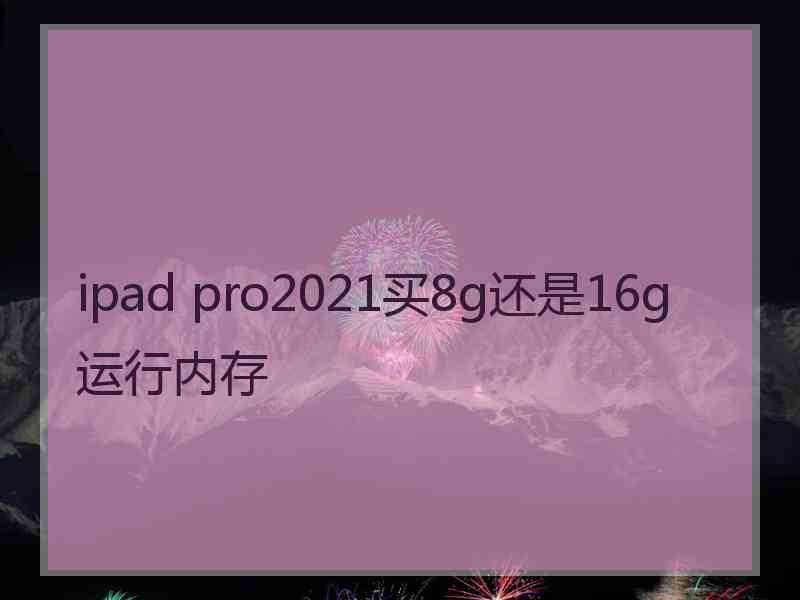 ipad pro2021买8g还是16g运行内存