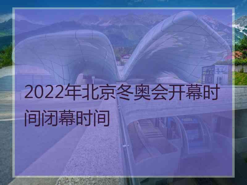 2022年北京冬奥会开幕时间闭幕时间