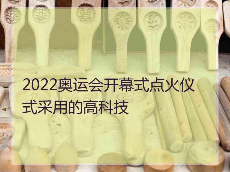 2022奥运会开幕式点火仪式采用的高科技