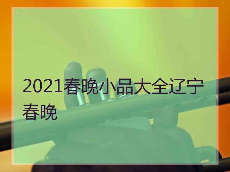 2021春晚小品大全辽宁春晚