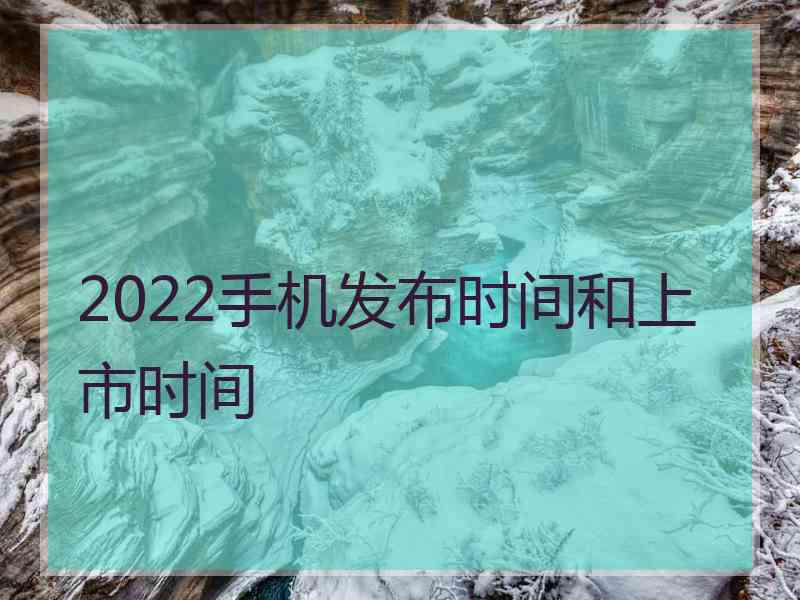 2022手机发布时间和上市时间