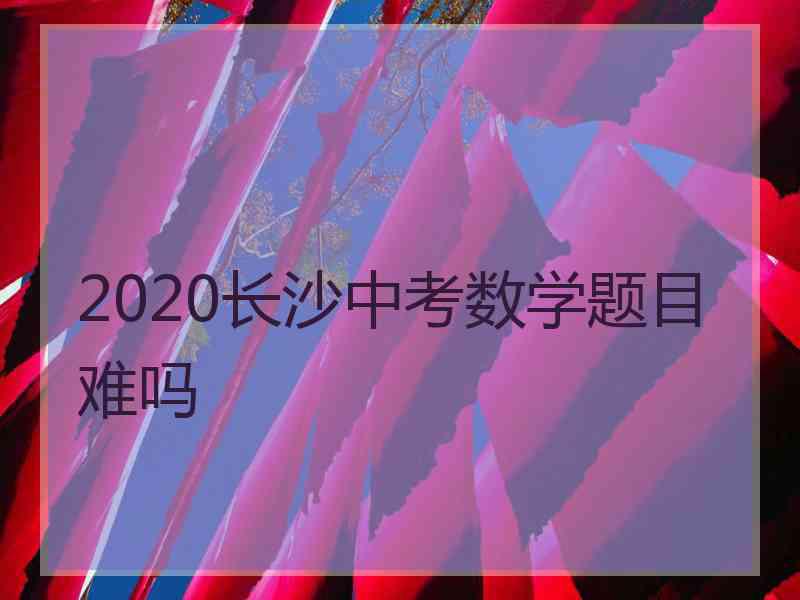 2020长沙中考数学题目难吗