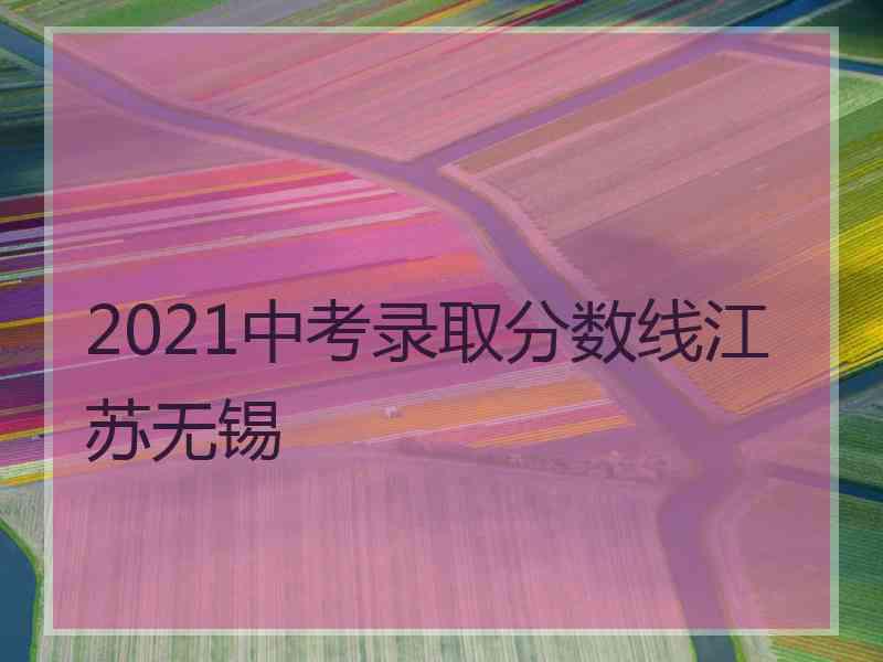 2021中考录取分数线江苏无锡