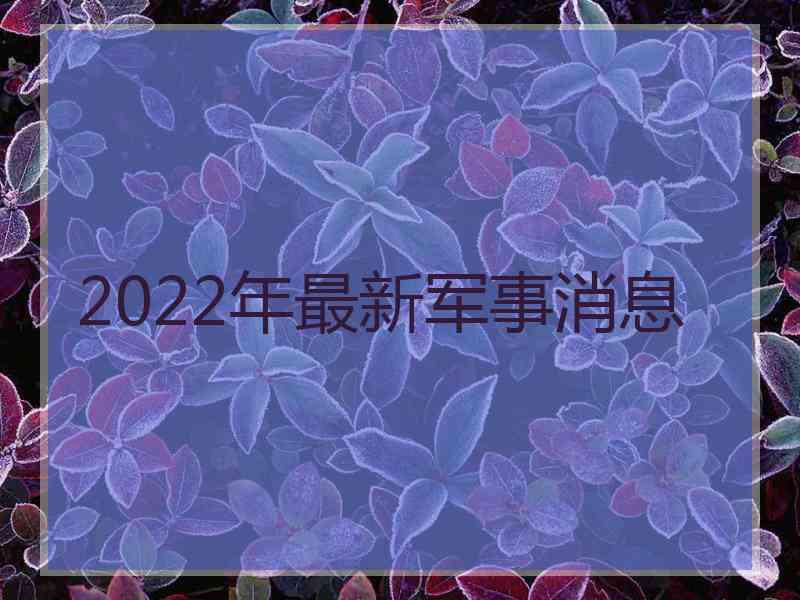 2022年最新军事消息