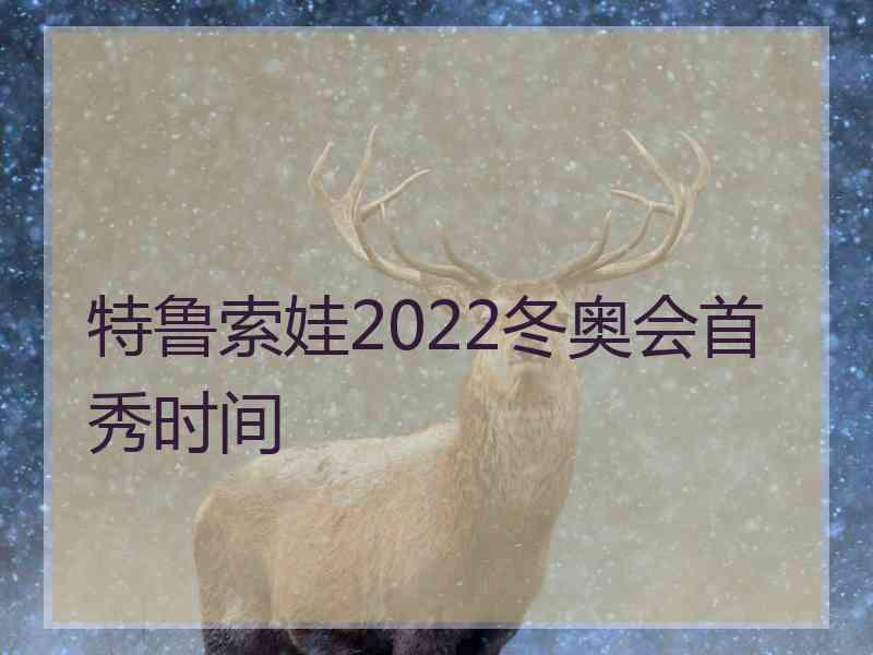 特鲁索娃2022冬奥会首秀时间