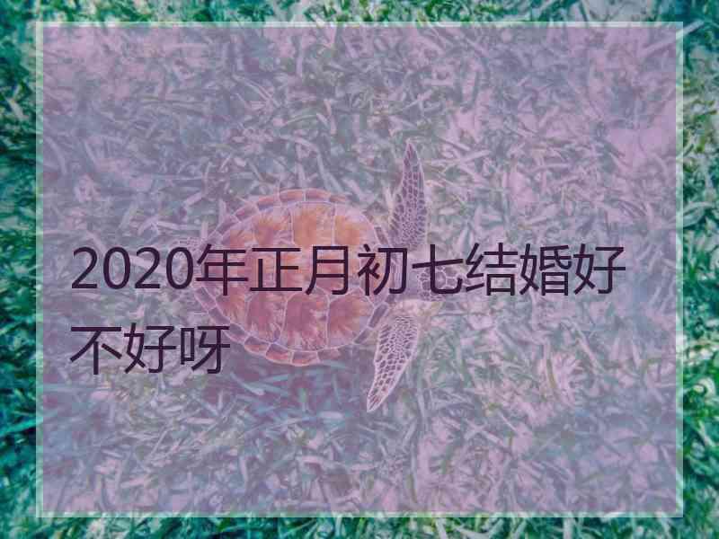 2020年正月初七结婚好不好呀