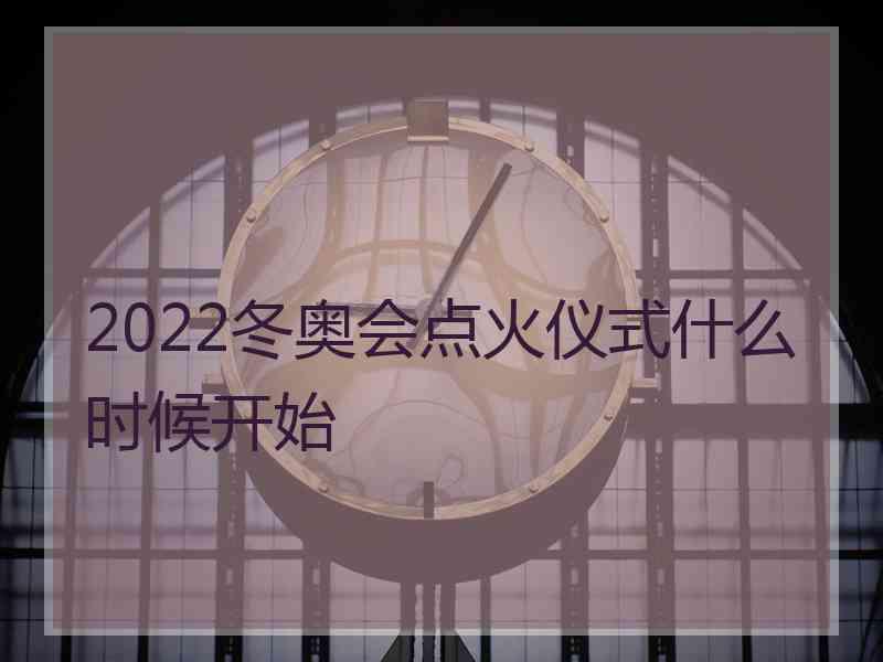 2022冬奥会点火仪式什么时候开始