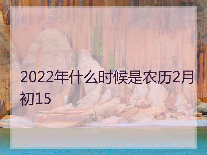 2022年什么时候是农历2月初15