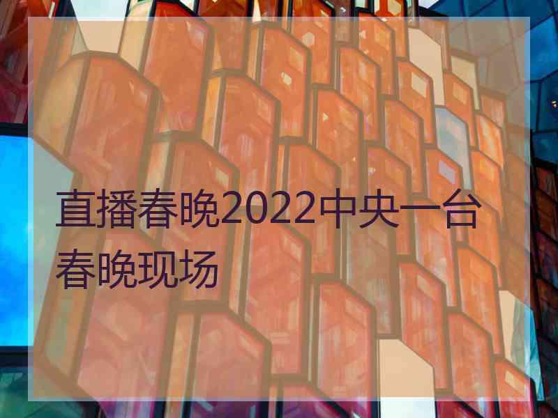 直播春晚2022中央一台春晚现场