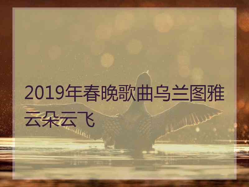 2019年春晚歌曲乌兰图雅云朵云飞