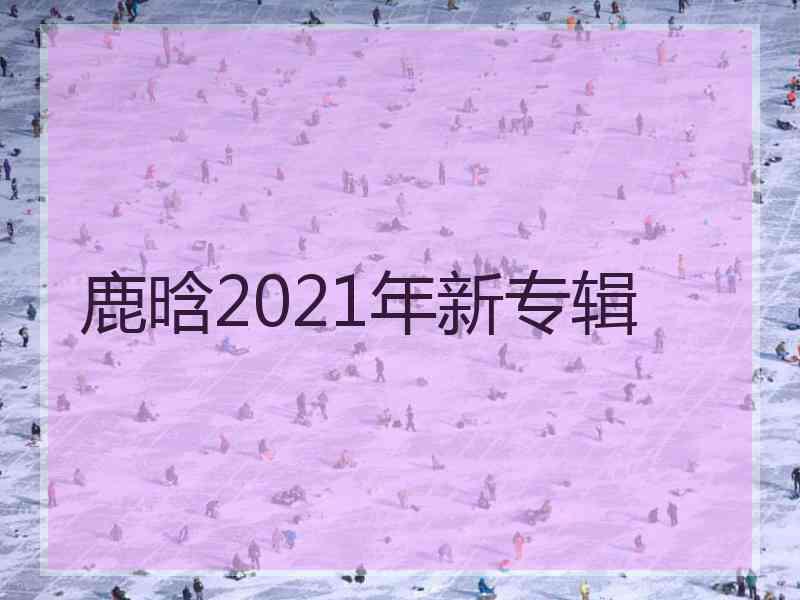 鹿晗2021年新专辑