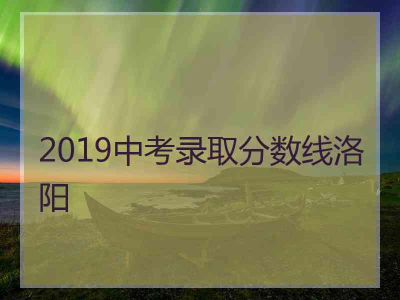 2019中考录取分数线洛阳