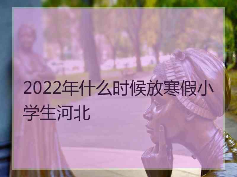 2022年什么时候放寒假小学生河北