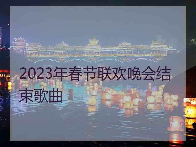 2023年春节联欢晚会结束歌曲