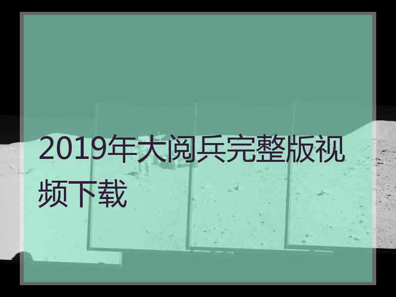 2019年大阅兵完整版视频下载