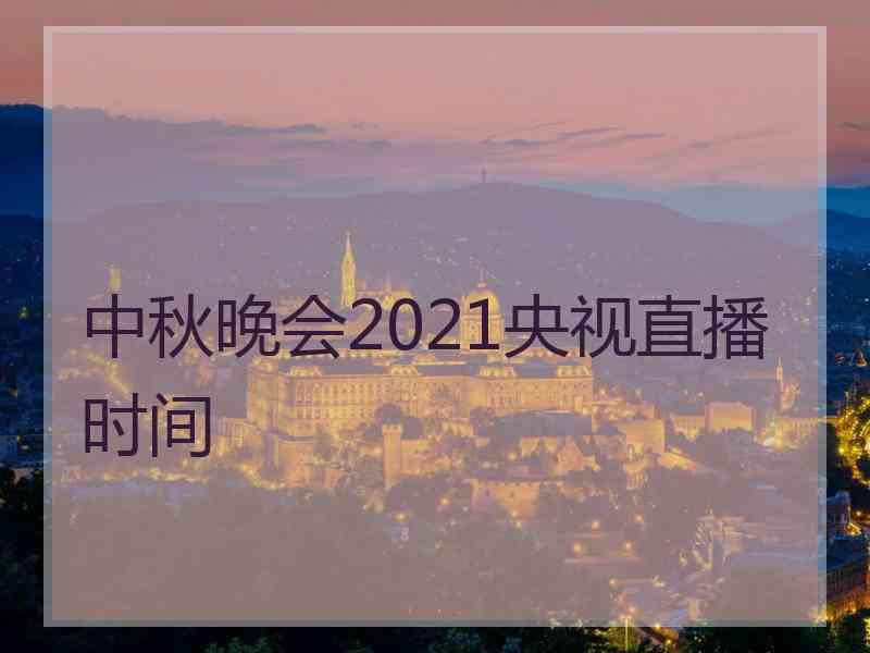 中秋晚会2021央视直播时间