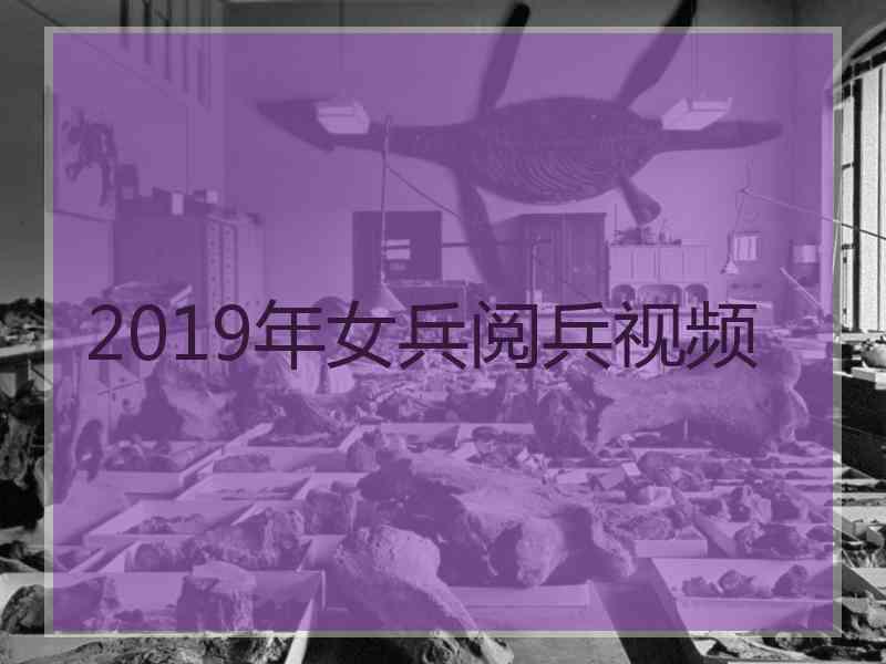 2019年女兵阅兵视频