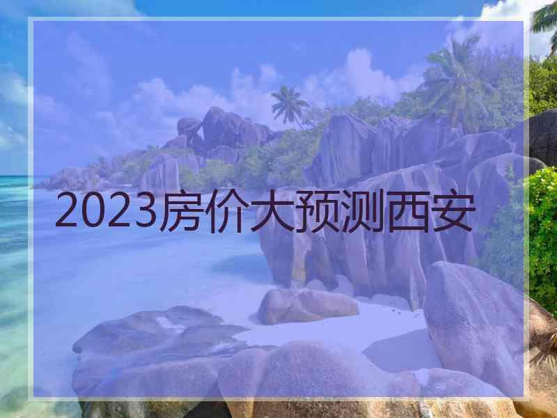 2023房价大预测西安