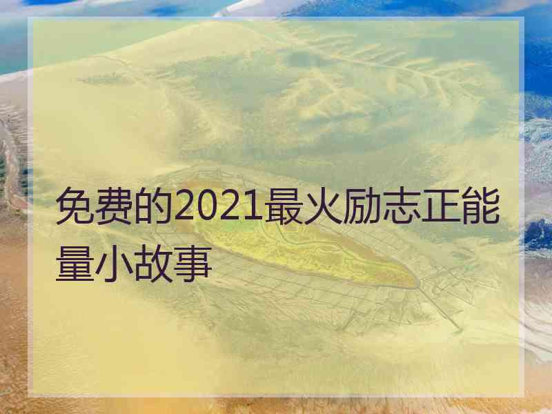 免费的2021最火励志正能量小故事