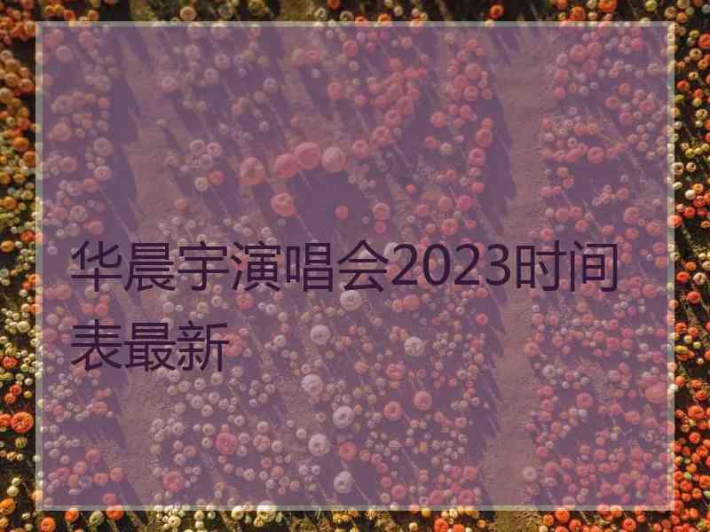 华晨宇演唱会2023时间表最新