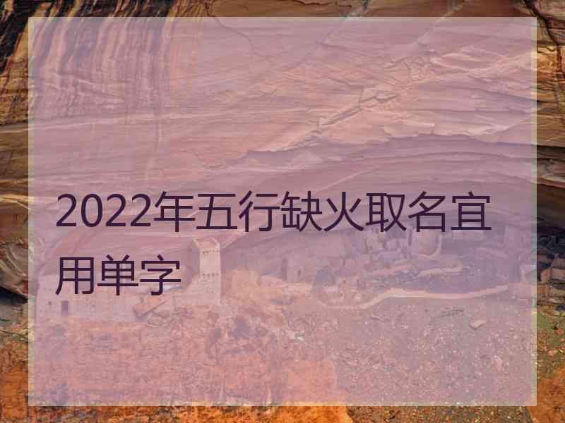 2022年五行缺火取名宜用单字