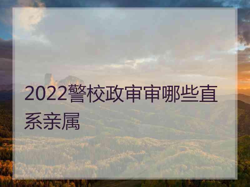 2022警校政审审哪些直系亲属