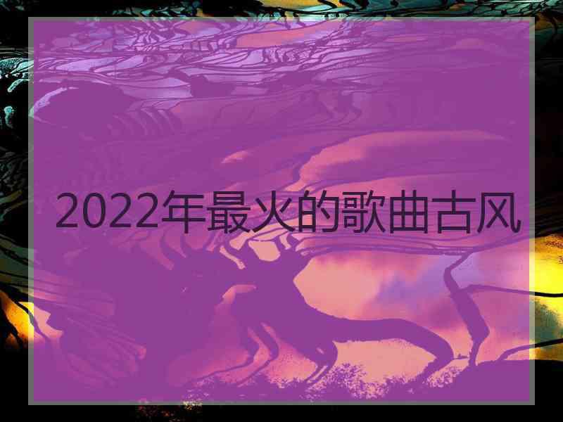 2022年最火的歌曲古风