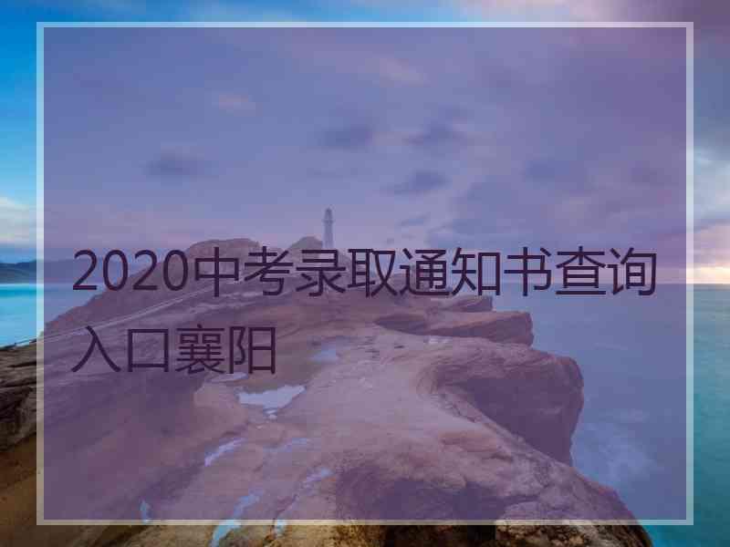 2020中考录取通知书查询入口襄阳