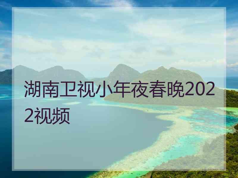 湖南卫视小年夜春晚2022视频