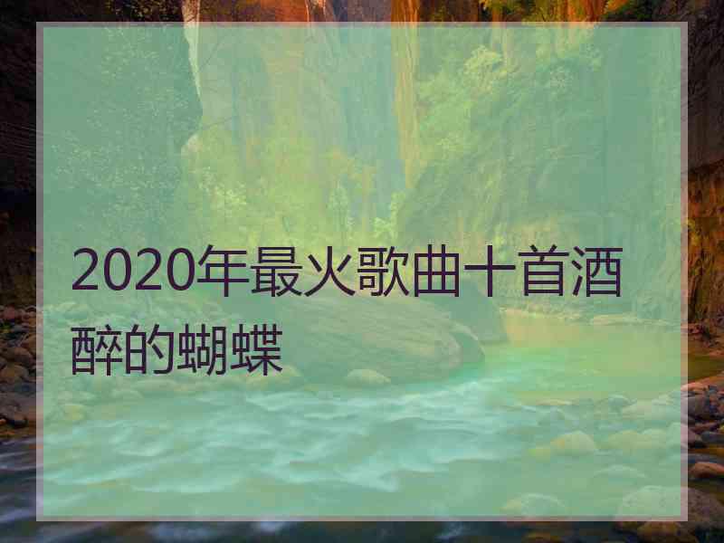 2020年最火歌曲十首酒醉的蝴蝶