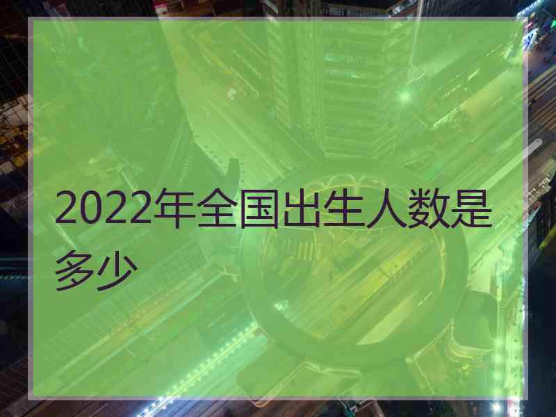 2022年全国出生人数是多少