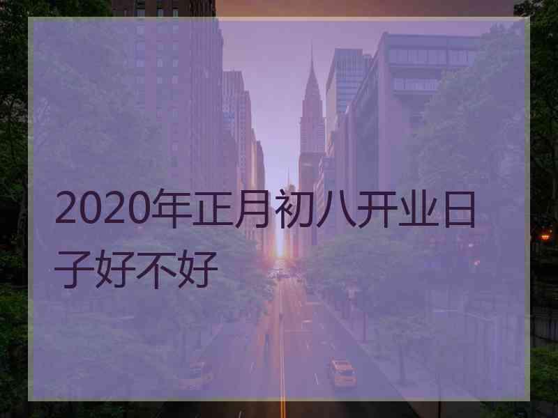 2020年正月初八开业日子好不好