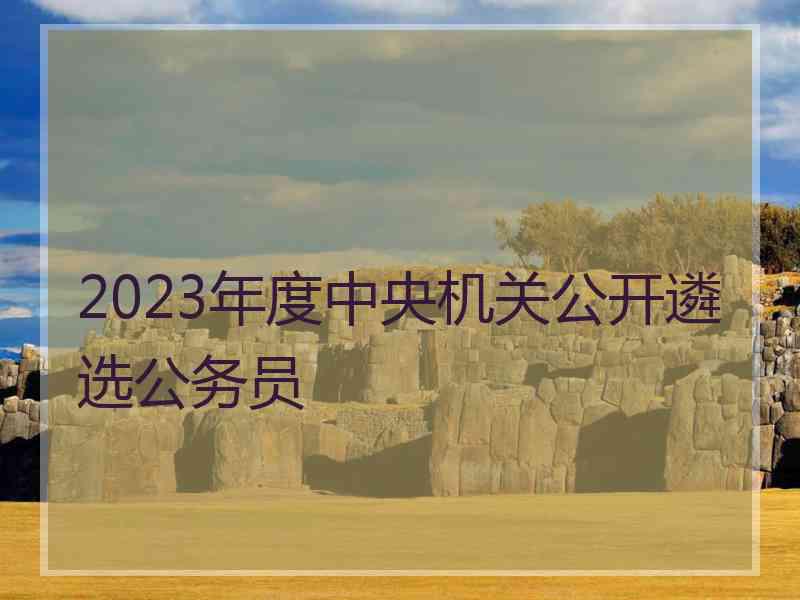 2023年度中央机关公开遴选公务员