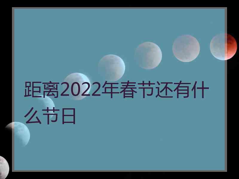 距离2022年春节还有什么节日