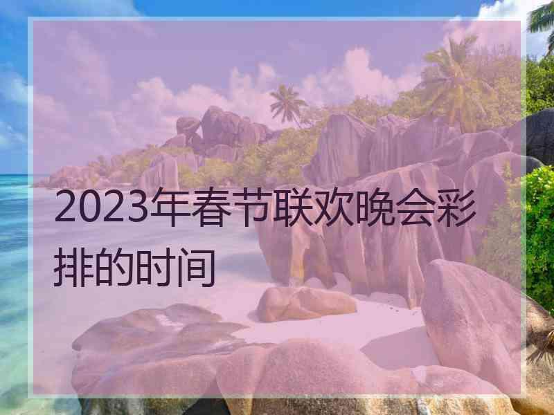 2023年春节联欢晚会彩排的时间