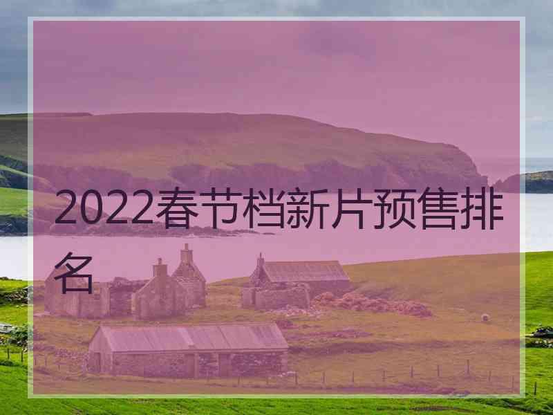 2022春节档新片预售排名