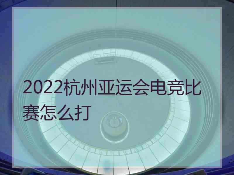 2022杭州亚运会电竞比赛怎么打