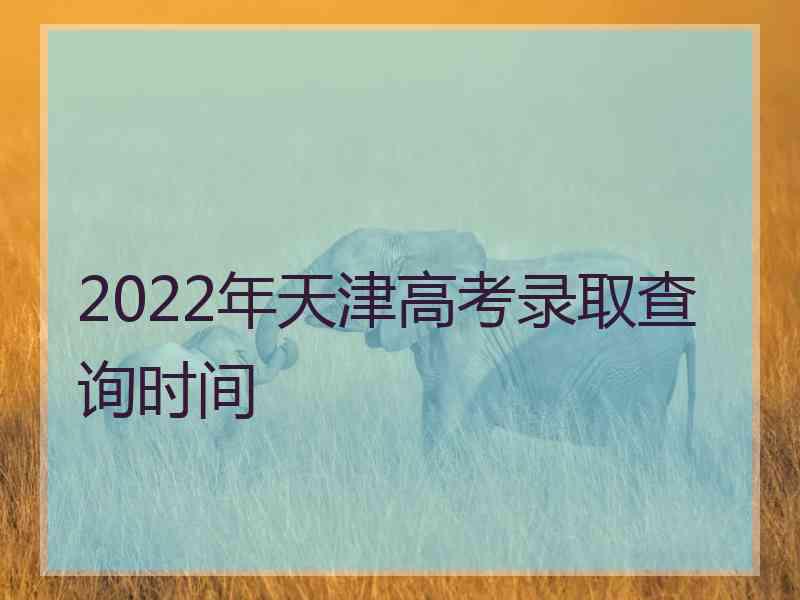 2022年天津高考录取查询时间