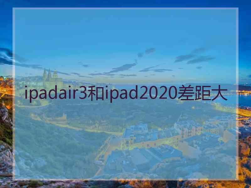 ipadair3和ipad2020差距大