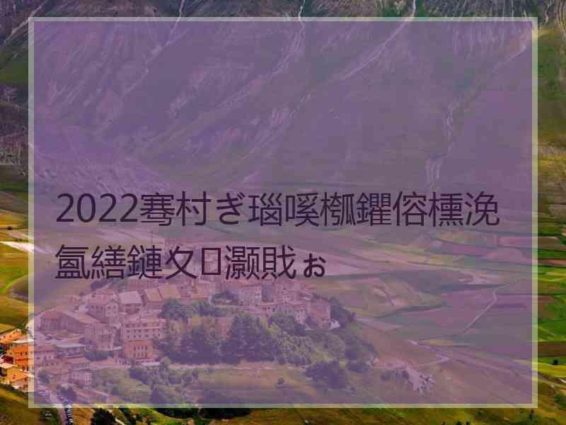 2022骞村ぎ瑙嗘槬鑺傛櫄浼氳繕鏈夊灏戝ぉ